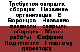 Требуется сварщик - сборщик › Название организации ­ В.Воронцов › Название вакансии ­ сварщик-сборщик › Место работы ­ Софрино › Подчинение ­ Главному директору › Минимальный оклад ­ 40 000 › Возраст от ­ 23 - Московская обл. Работа » Вакансии   